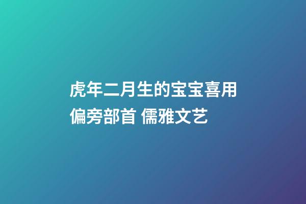 虎年二月生的宝宝喜用偏旁部首 儒雅文艺